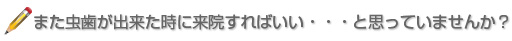 また虫歯が出来た時に来院すればいい・・・と思っていませんか？