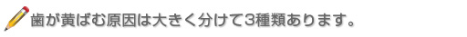 歯が黄ばむ原因は大きく分けて3種類あります。