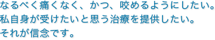 なるべく痛くなく、かつ、咬めるようにしたい。 私自身が受けたいと思う治療を提供したい。 それが信念です。