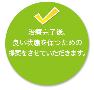 治療完了後、 良い状態を保つための 提案をさせていただきます。