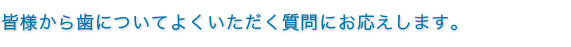 皆様から歯についてよくいただく質問にお応えします。