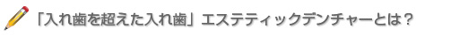 「入れ歯を超えた入れ歯」エステティックデンチャーとは？