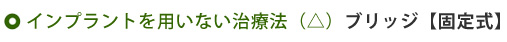 インプラントを用いない治療法（△）ブリッジ【固定式】