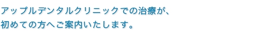 アップルデンタルクリニックでの治療が、初めての方へご案内いたします。